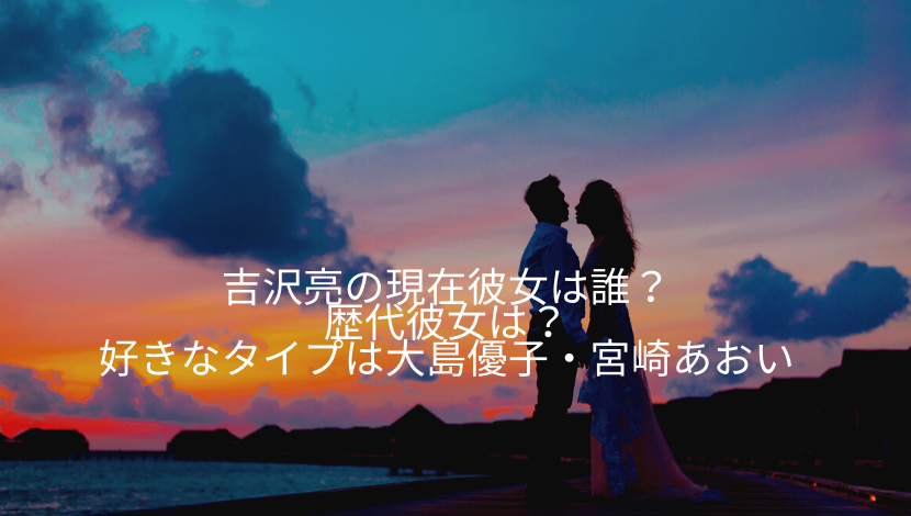 吉沢亮の現在21彼女は誰 歴代彼女や好きなタイプは大島優子や宮崎あおいなのか調べてみた もりぞうblog