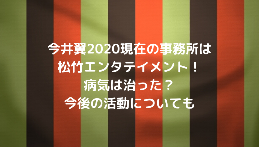 今井翼21現在の事務所は松竹エンタテイメント 病気は治った 今後の活動についても もりぞうblog