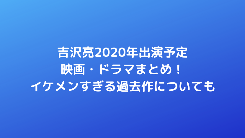吉沢亮出演予定2020映画・ドラマまとめ！イケメンすぎる過去作の動画についても