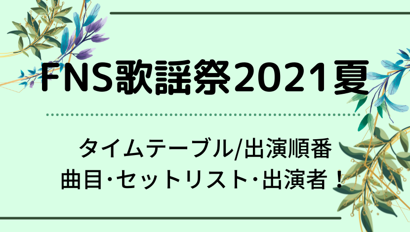 FNS歌謡祭2021夏のタイムテーブル/出演順番・曲目セットリスト・出演者